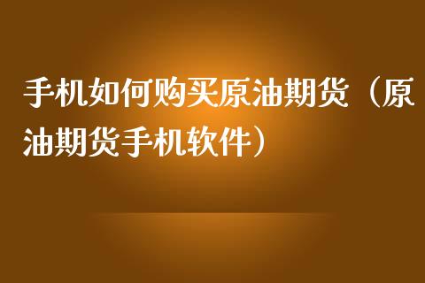 手机如何购买原油期货（原油期货手机软件）_https://www.fsyjjx.cn_期货资讯_第1张