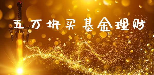 五万块买基金理财_https://www.fsyjjx.cn_问财精选_第1张