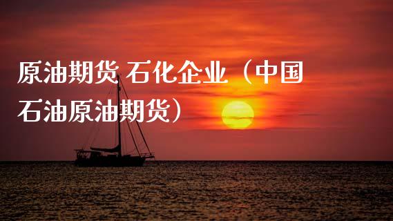 原油期货 石化企业（中国石油原油期货）_https://www.fsyjjx.cn_期货研报_第1张