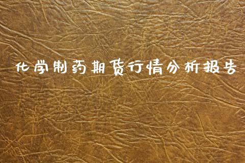 化学制药期货行情分析报告_https://www.fsyjjx.cn_期货研报_第1张