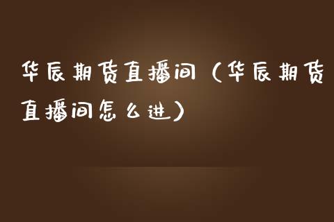 华辰期货直播间（华辰期货直播间怎么进）_https://www.fsyjjx.cn_期货在线_第1张