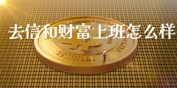 去信和财富上班怎么样_https://www.fsyjjx.cn_期货资讯_第1张