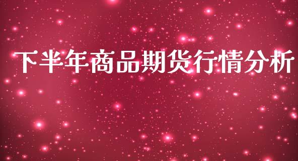 下半年商品期货行情分析_https://www.fsyjjx.cn_期货研报_第1张