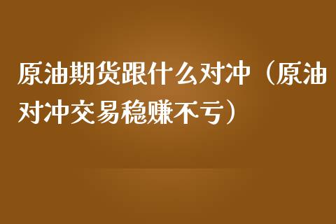 原油期货跟什么对冲（原油对冲交易稳赚不亏）_https://www.fsyjjx.cn_期货资讯_第1张