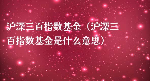 沪深三百指数基金（沪深三百指数基金是什么意思）_https://www.fsyjjx.cn_理财资讯_第1张