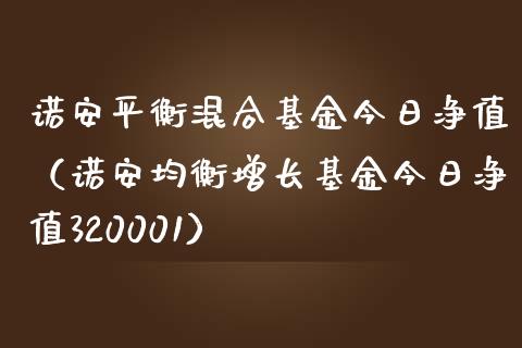诺安平衡混合基金今日净值（诺安均衡增长基金今日净值320001）_https://www.fsyjjx.cn_理财资讯_第1张