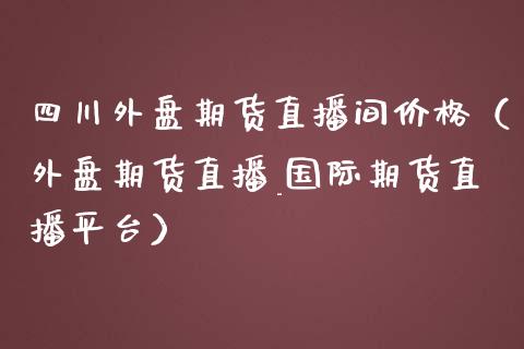 四川外盘期货直播间价格（外盘期货直播_国际期货直播平台）_https://www.fsyjjx.cn_期货在线_第1张