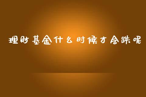 理财基金什么时候才会跌呢_https://www.fsyjjx.cn_问财精选_第1张