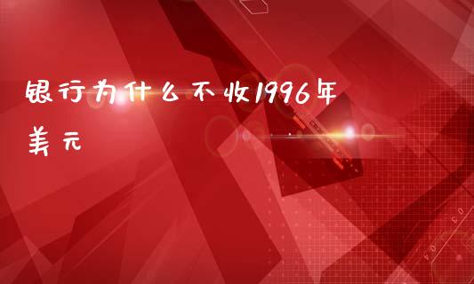 银行为什么不收1996年美元_https://www.fsyjjx.cn_股指期货_第1张