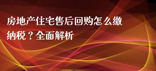 房地产住宅售后回购怎么缴纳税？全面解析_https://www.fsyjjx.cn_股指期货_第1张