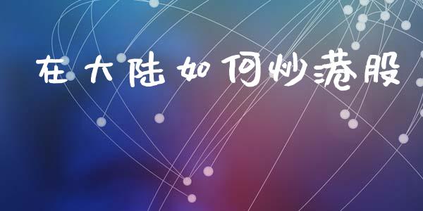 在大陆如何炒港股_https://www.fsyjjx.cn_问财精选_第1张