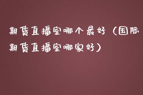 期货直播室哪个最好（国际期货直播室哪家好）_https://www.fsyjjx.cn_期货在线_第1张