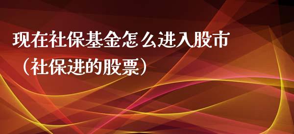 现在社保基金怎么进入股市（社保进的股票）_https://www.fsyjjx.cn_理财资讯_第1张