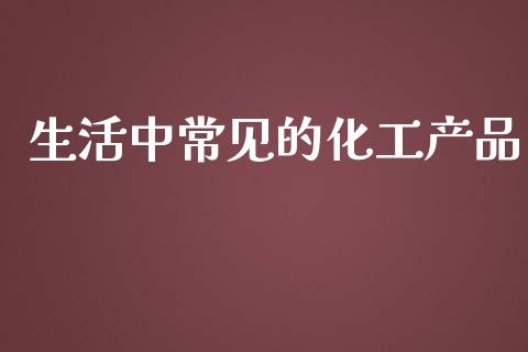 生活中常见的化工产品_https://www.fsyjjx.cn_期货研报_第1张