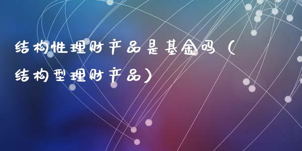结构性理财产品是基金吗（结构型理财产品）_https://www.fsyjjx.cn_理财资讯_第1张