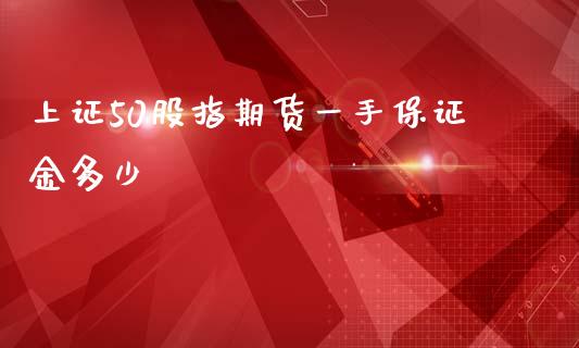 上证50股指期货一手保证金多少_https://www.fsyjjx.cn_期货资讯_第1张