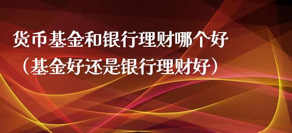货币基金和银行理财哪个好（基金好还是银行理财好）_https://www.fsyjjx.cn_理财资讯_第1张