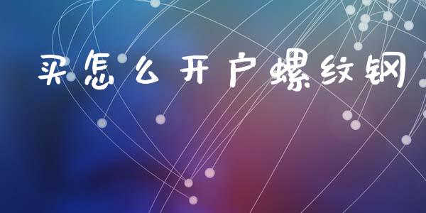 买怎么开户螺纹钢_https://www.fsyjjx.cn_问财精选_第1张