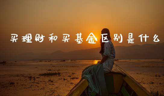 买理财和买基金区别是什么_https://www.fsyjjx.cn_理财资讯_第1张
