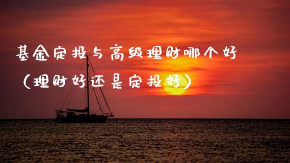 基金定投与高级理财哪个好（理财好还是定投好）_https://www.fsyjjx.cn_理财资讯_第1张