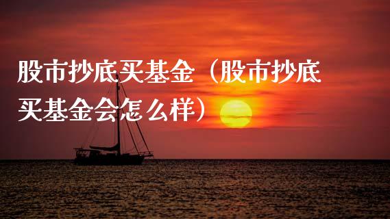 股市抄底买基金（股市抄底买基金会怎么样）_https://www.fsyjjx.cn_理财资讯_第1张
