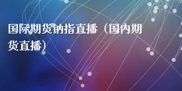 国际期货钠指直播（国内期货直播）_https://www.fsyjjx.cn_期货在线_第1张