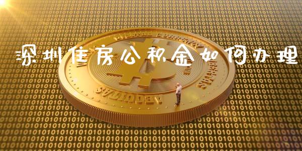 深圳住房公积金如何办理_https://www.fsyjjx.cn_问财精选_第1张