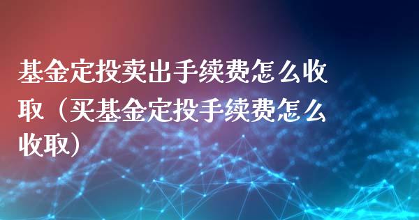 基金定投卖出手续费怎么收取（买基金定投手续费怎么收取）_https://www.fsyjjx.cn_问财精选_第1张