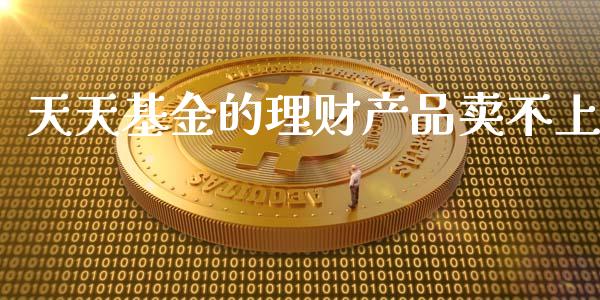 天天基金的理财产品卖不上_https://www.fsyjjx.cn_问财精选_第1张