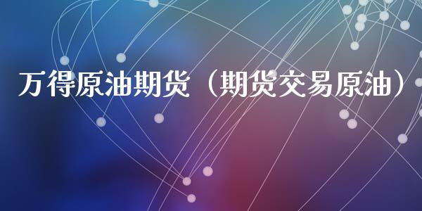 万得原油期货（期货交易原油）_https://www.fsyjjx.cn_期货资讯_第1张