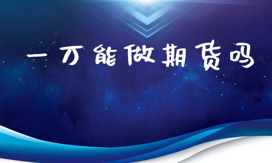 一万能做期货吗_https://www.fsyjjx.cn_期货资讯_第1张