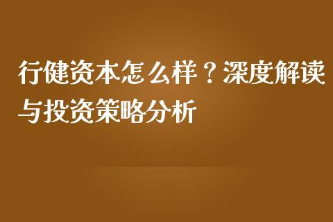 行健资本怎么样？深度解读与投资策略分析_https://www.fsyjjx.cn_期货资讯_第1张