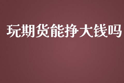玩期货能挣大钱吗_https://www.fsyjjx.cn_期货资讯_第1张