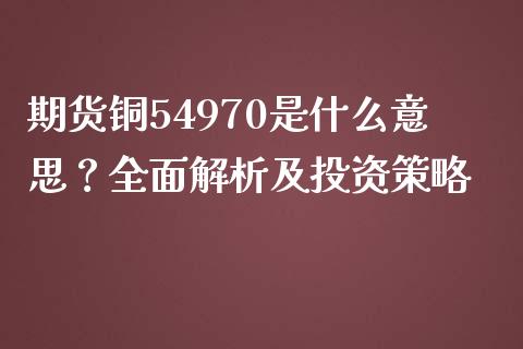 期货铜54970是什么意思？全面解析及投资策略_https://www.fsyjjx.cn_股市分析_第1张