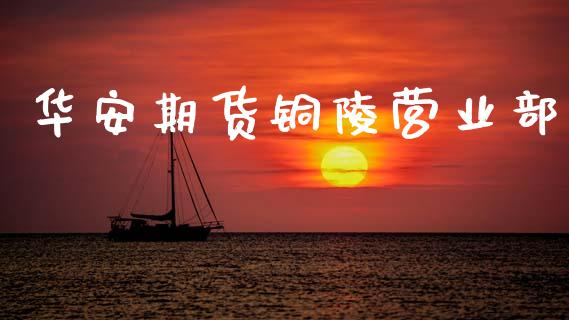 华安期货铜陵营业部_https://www.fsyjjx.cn_期货研报_第1张