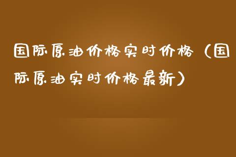 国际原油价格实时价格（国际原油实时价格最新）_https://www.fsyjjx.cn_期货在线_第1张