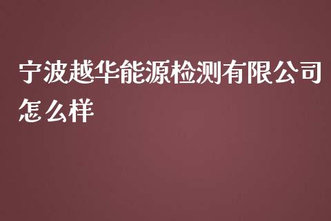 宁波越华能源检测有限公司怎么样_https://www.fsyjjx.cn_期货资讯_第1张