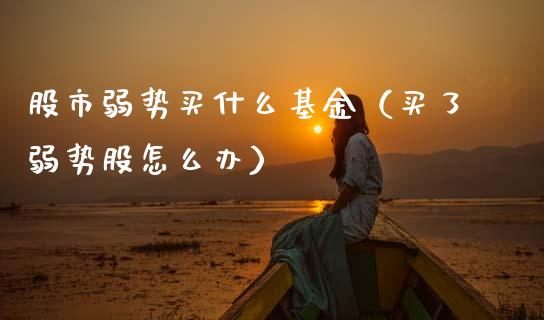 股市弱势买什么基金（买了弱势股怎么办）_https://www.fsyjjx.cn_理财资讯_第1张