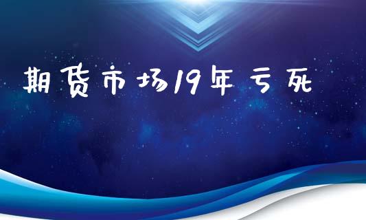 期货市场19年亏死_https://www.fsyjjx.cn_期货资讯_第1张