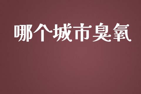 哪个城市臭氧_https://www.fsyjjx.cn_股票指导_第1张