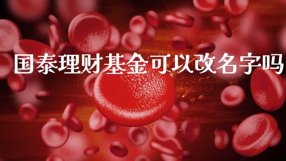 国泰理财基金可以改名字吗_https://www.fsyjjx.cn_理财资讯_第1张