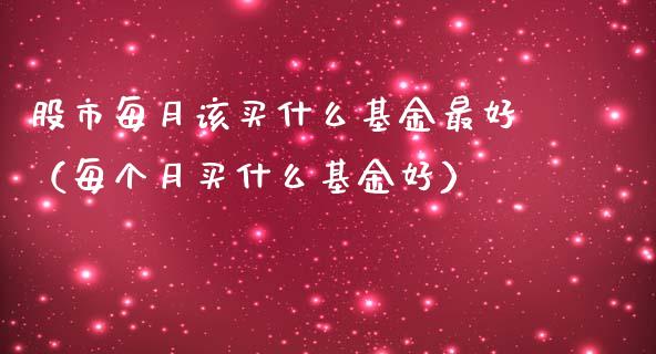 股市每月该买什么基金最好（每个月买什么基金好）_https://www.fsyjjx.cn_理财资讯_第1张