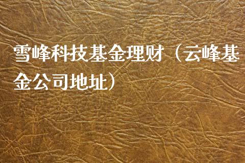 雪峰科技基金理财（云峰基金公司地址）_https://www.fsyjjx.cn_问财精选_第1张