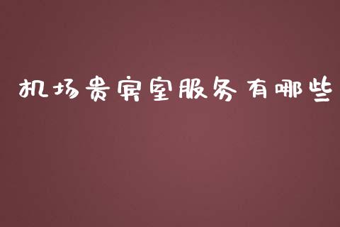 机场贵宾室服务有哪些_https://www.fsyjjx.cn_理财资讯_第1张