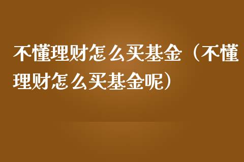 不懂理财怎么买基金（不懂理财怎么买基金呢）_https://www.fsyjjx.cn_理财资讯_第1张