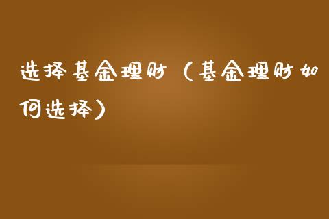选择基金理财（基金理财如何选择）_https://www.fsyjjx.cn_问财精选_第1张