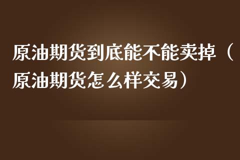 原油期货到底能不能卖掉（原油期货怎么样交易）_https://www.fsyjjx.cn_期货资讯_第1张