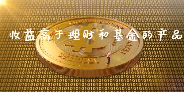 收益高于理财和基金的产品_https://www.fsyjjx.cn_理财资讯_第1张
