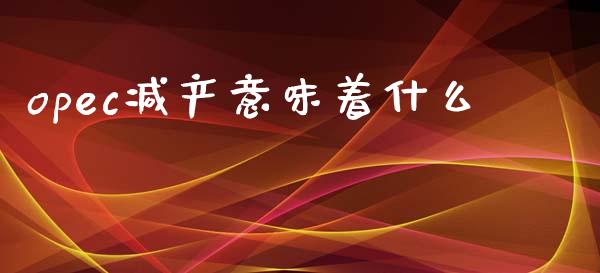opec减产意味着什么_https://www.fsyjjx.cn_问财精选_第1张
