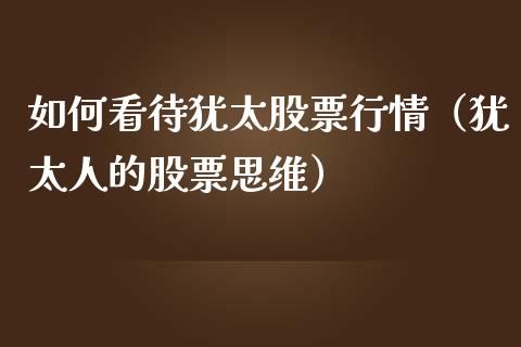 如何看待犹太股票行情（犹太人的股票思维）_https://www.fsyjjx.cn_股市分析_第1张